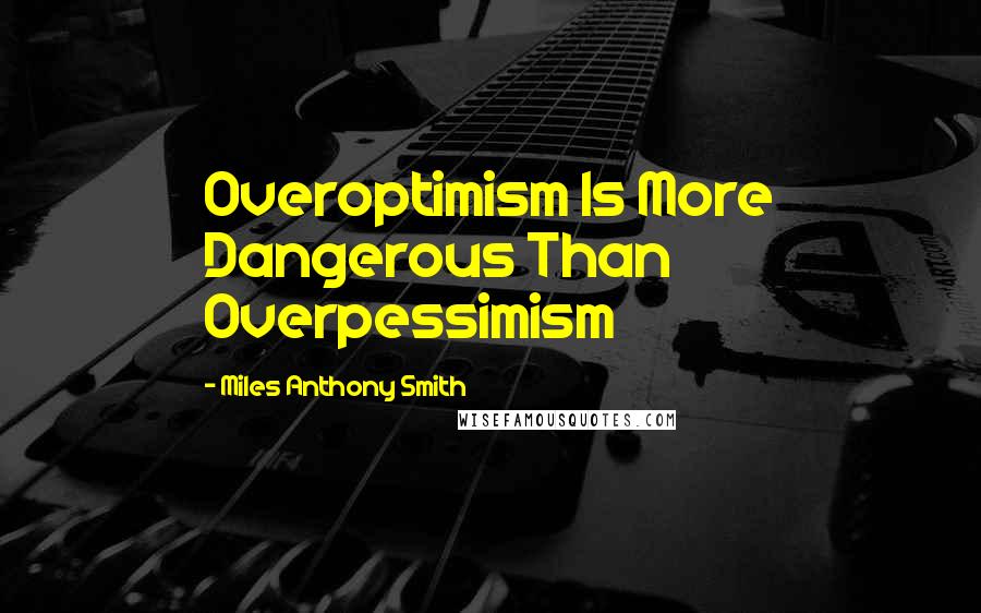 Miles Anthony Smith quotes: Overoptimism Is More Dangerous Than Overpessimism