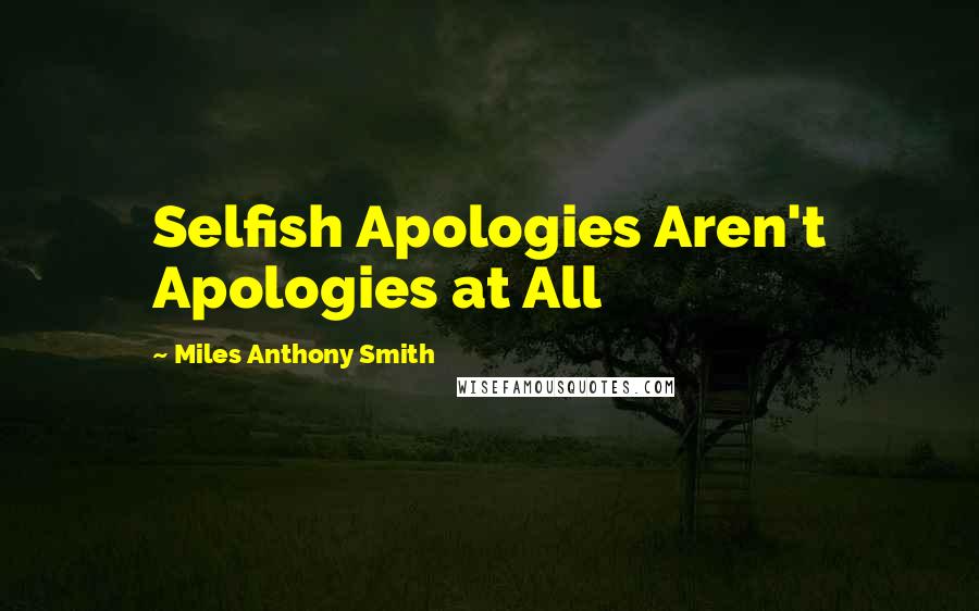 Miles Anthony Smith quotes: Selfish Apologies Aren't Apologies at All