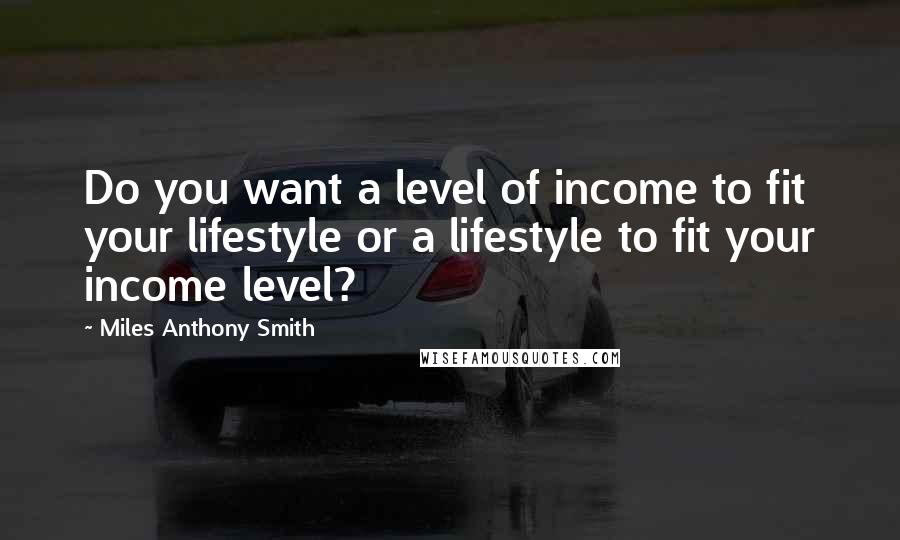 Miles Anthony Smith quotes: Do you want a level of income to fit your lifestyle or a lifestyle to fit your income level?