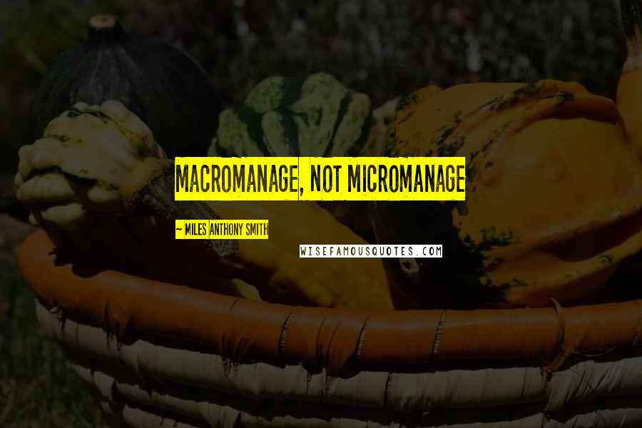 Miles Anthony Smith quotes: Macromanage, Not Micromanage