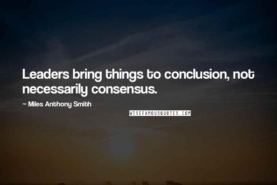 Miles Anthony Smith quotes: Leaders bring things to conclusion, not necessarily consensus.
