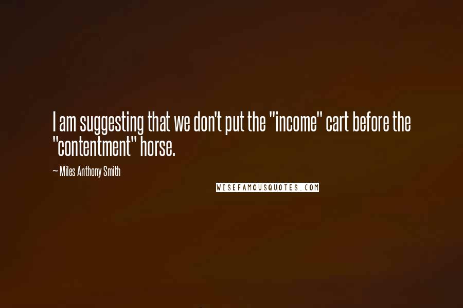Miles Anthony Smith quotes: I am suggesting that we don't put the "income" cart before the "contentment" horse.
