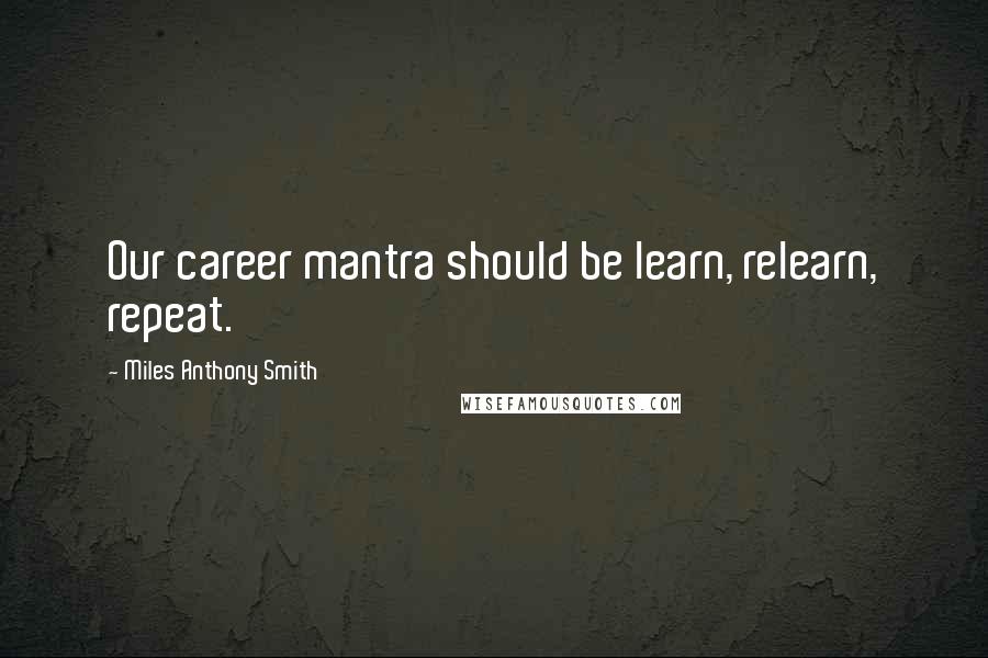 Miles Anthony Smith quotes: Our career mantra should be learn, relearn, repeat.