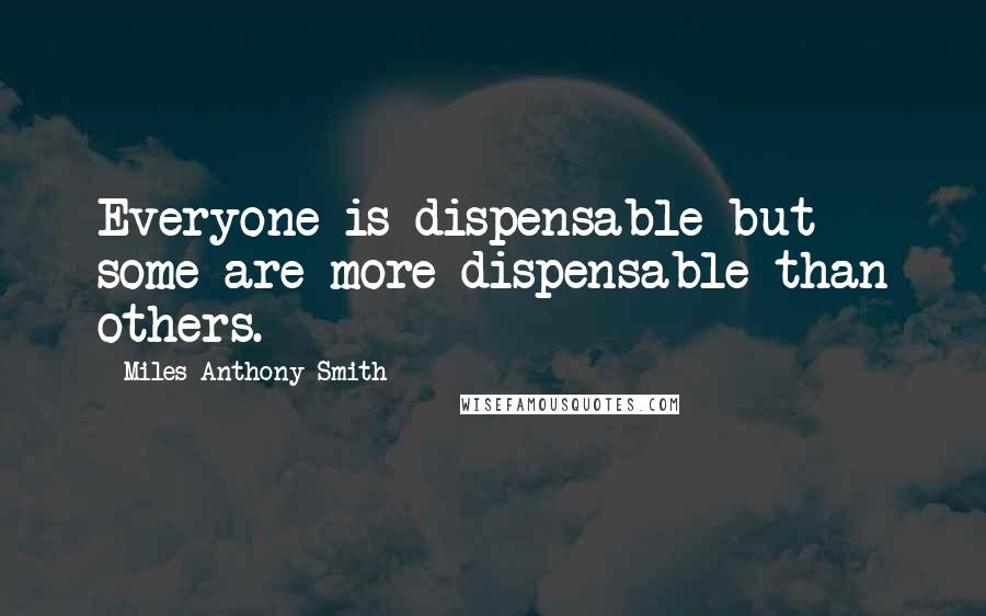 Miles Anthony Smith quotes: Everyone is dispensable but some are more dispensable than others.