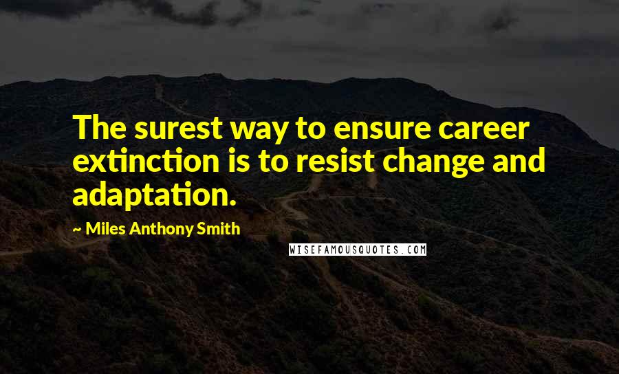 Miles Anthony Smith quotes: The surest way to ensure career extinction is to resist change and adaptation.