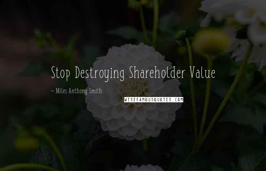 Miles Anthony Smith quotes: Stop Destroying Shareholder Value