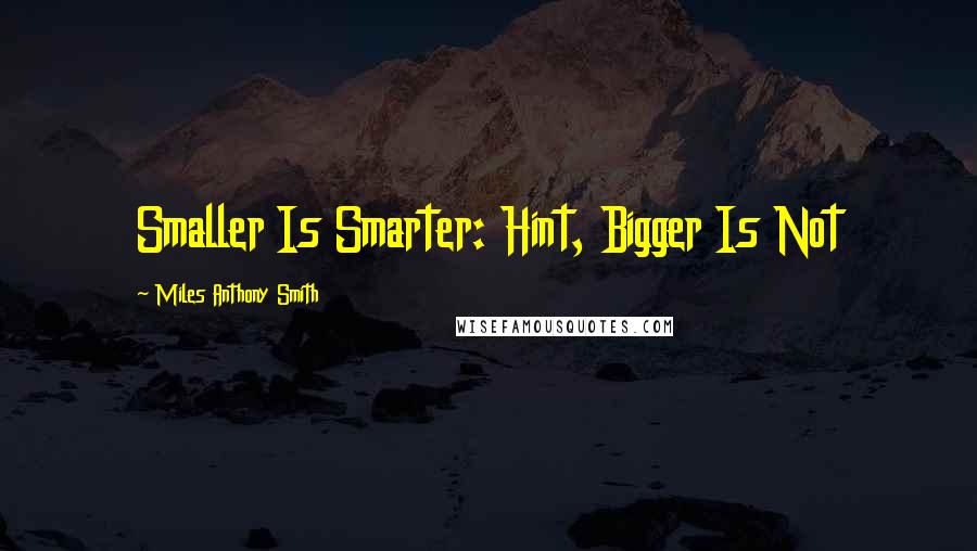 Miles Anthony Smith quotes: Smaller Is Smarter: Hint, Bigger Is Not