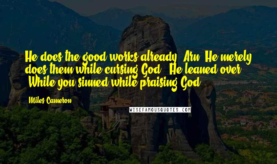 Miles Cameron quotes: He does the good works already, Arn. He merely does them while cursing God." He leaned over. "While you sinned while praising God.