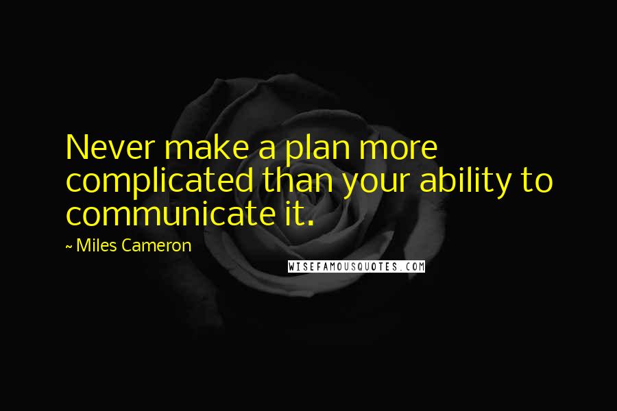 Miles Cameron quotes: Never make a plan more complicated than your ability to communicate it.