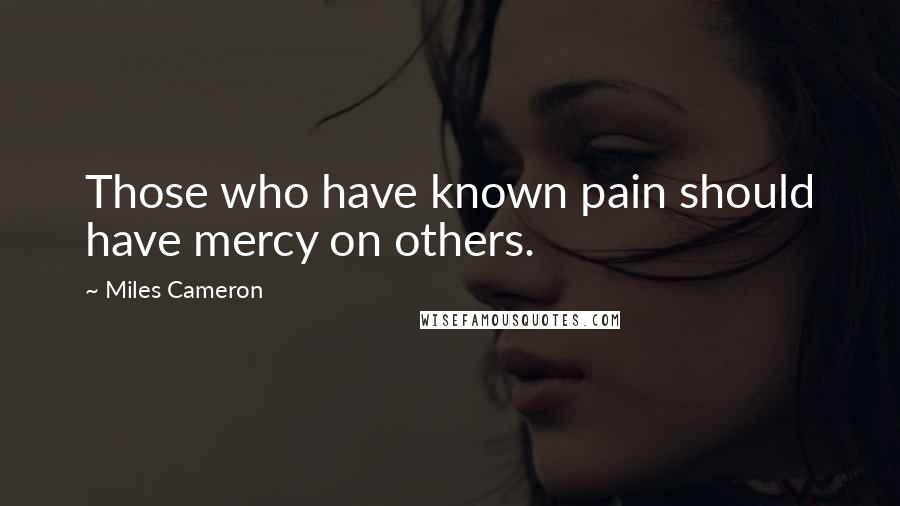 Miles Cameron quotes: Those who have known pain should have mercy on others.