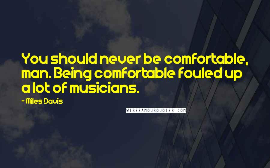 Miles Davis quotes: You should never be comfortable, man. Being comfortable fouled up a lot of musicians.