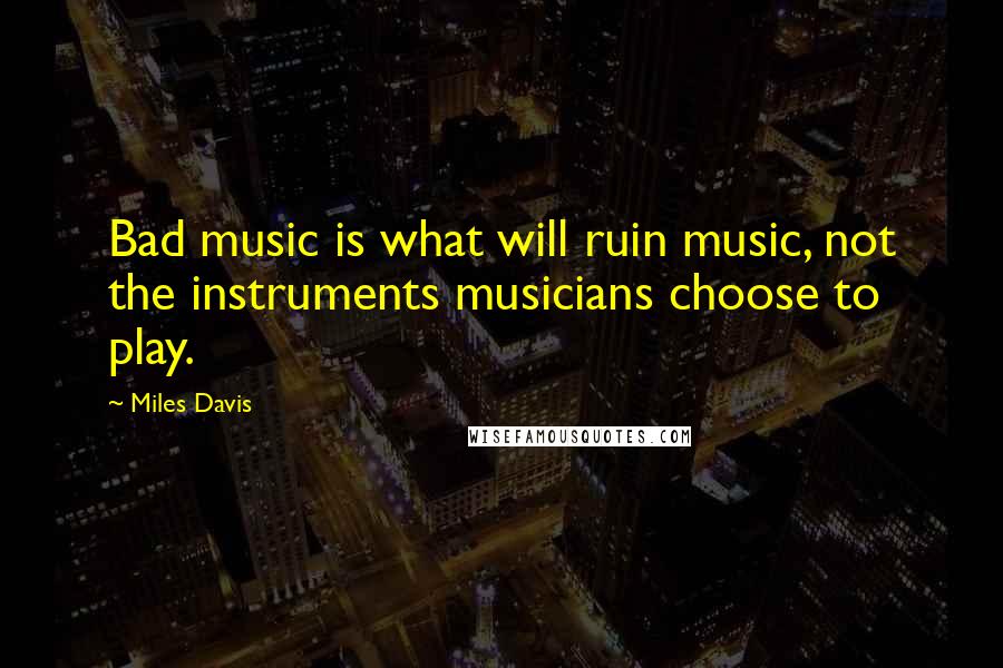 Miles Davis quotes: Bad music is what will ruin music, not the instruments musicians choose to play.