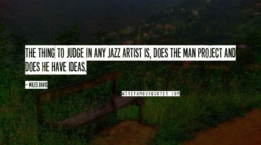 Miles Davis quotes: The thing to judge in any jazz artist is, does the man project and does he have ideas.