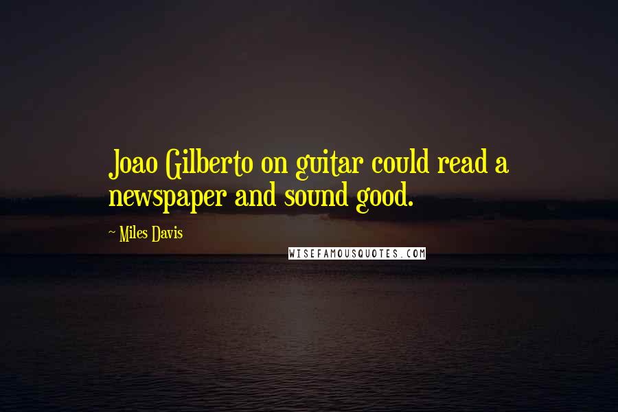 Miles Davis quotes: Joao Gilberto on guitar could read a newspaper and sound good.