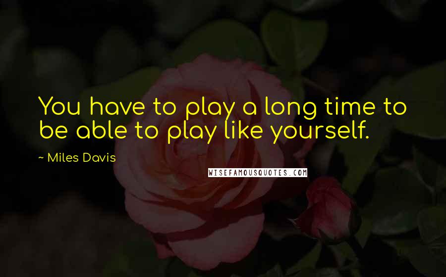 Miles Davis quotes: You have to play a long time to be able to play like yourself.