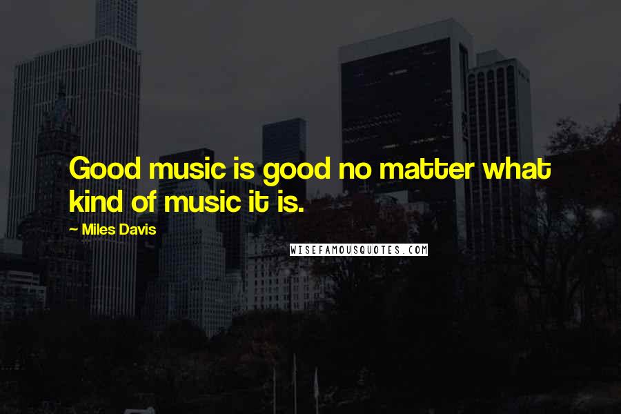 Miles Davis quotes: Good music is good no matter what kind of music it is.