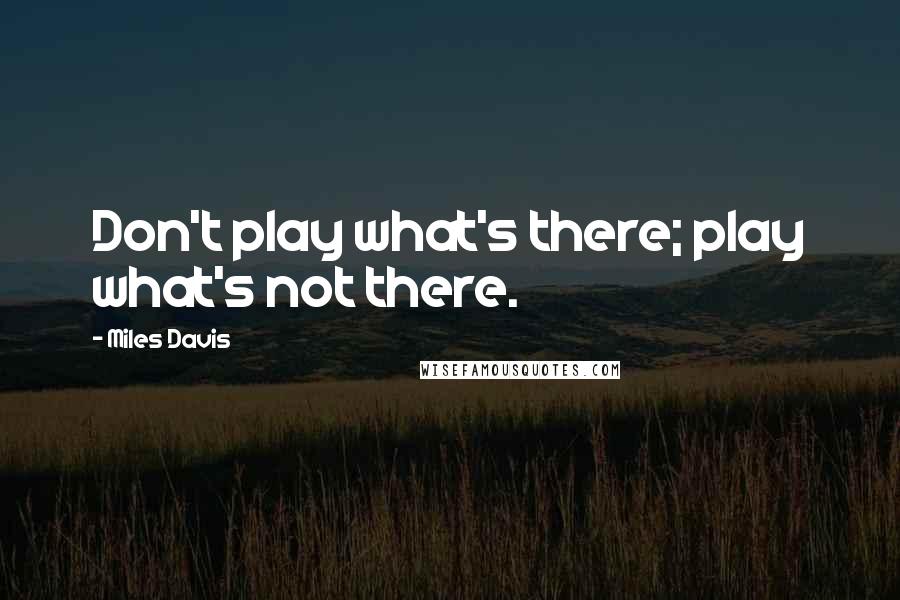 Miles Davis quotes: Don't play what's there; play what's not there.
