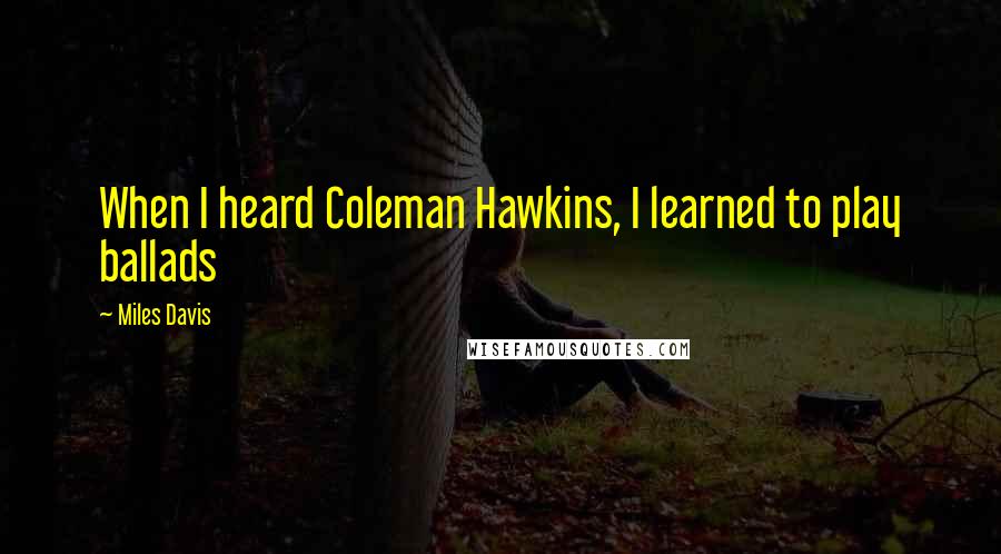 Miles Davis quotes: When I heard Coleman Hawkins, I learned to play ballads