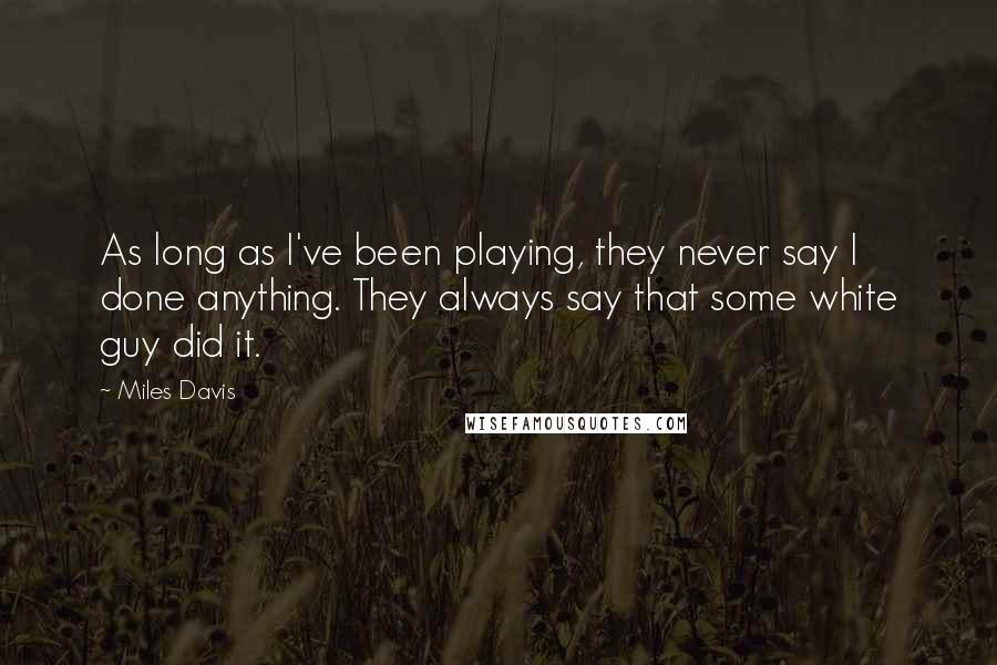 Miles Davis quotes: As long as I've been playing, they never say I done anything. They always say that some white guy did it.
