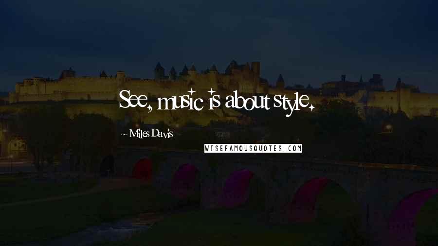 Miles Davis quotes: See, music is about style.