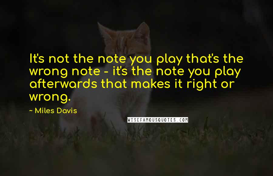 Miles Davis quotes: It's not the note you play that's the wrong note - it's the note you play afterwards that makes it right or wrong.