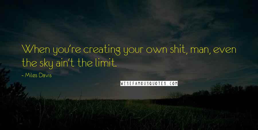 Miles Davis quotes: When you're creating your own shit, man, even the sky ain't the limit.