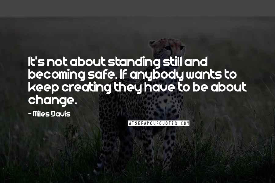 Miles Davis quotes: It's not about standing still and becoming safe. If anybody wants to keep creating they have to be about change.