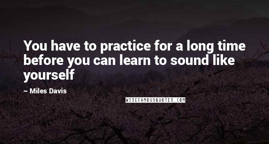 Miles Davis quotes: You have to practice for a long time before you can learn to sound like yourself