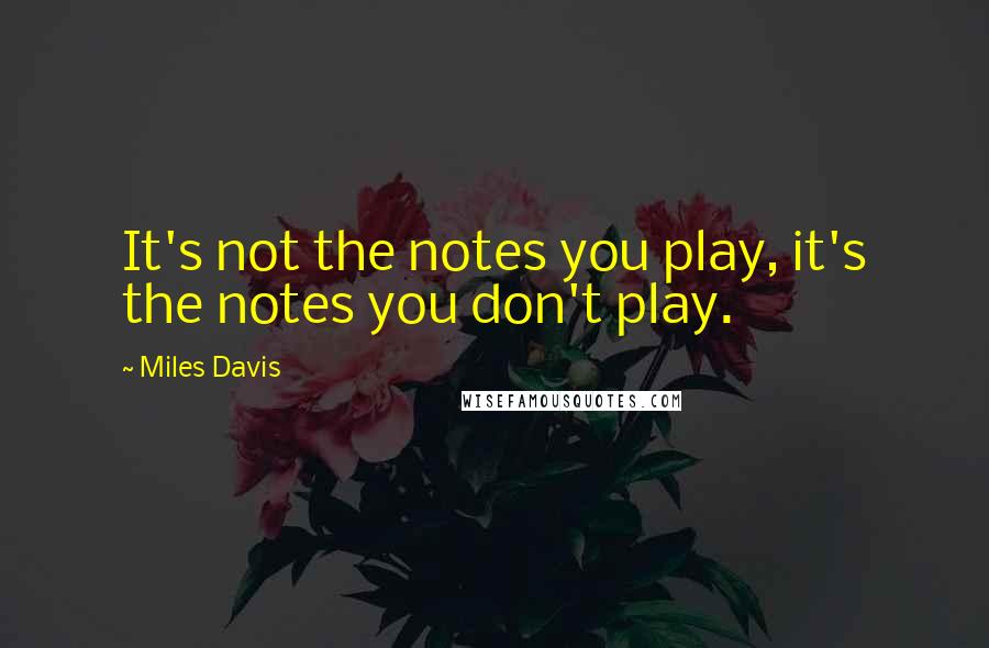 Miles Davis quotes: It's not the notes you play, it's the notes you don't play.