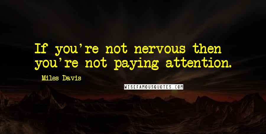Miles Davis quotes: If you're not nervous then you're not paying attention.