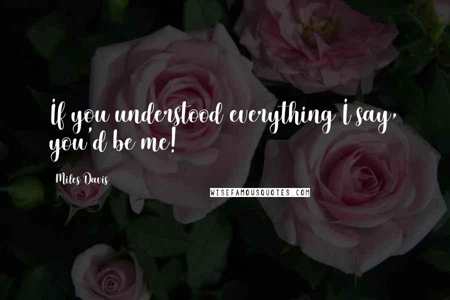 Miles Davis quotes: If you understood everything I say, you'd be me!