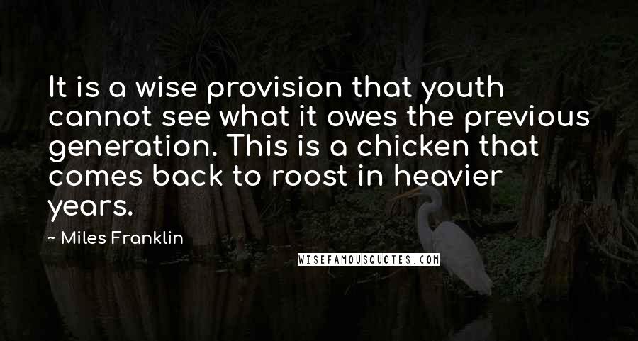 Miles Franklin quotes: It is a wise provision that youth cannot see what it owes the previous generation. This is a chicken that comes back to roost in heavier years.