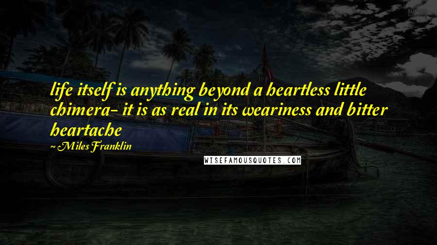 Miles Franklin quotes: life itself is anything beyond a heartless little chimera- it is as real in its weariness and bitter heartache Miles Franklin quotes: life itself is anything beyond a heartless little chimera- it is as real in its weariness and bitter heartache