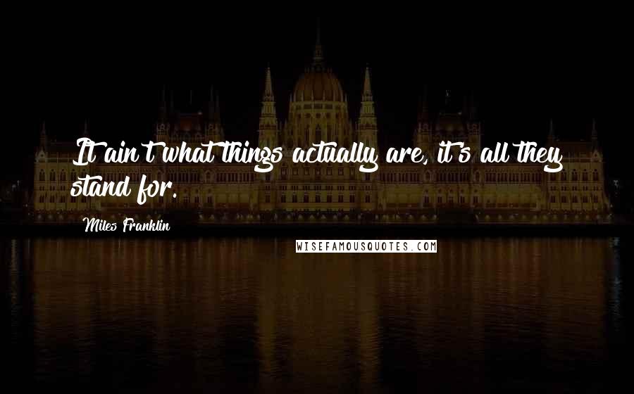 Miles Franklin quotes: It ain't what things actually are, it's all they stand for.