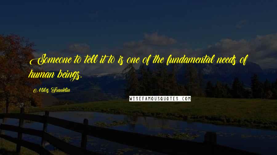 Miles Franklin quotes: Someone to tell it to is one of the fundamental needs of human beings.