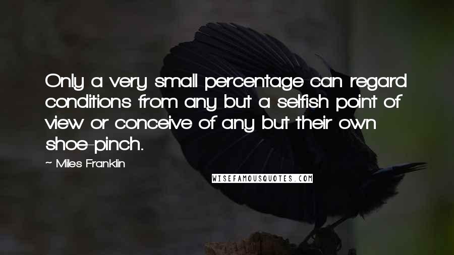 Miles Franklin quotes: Only a very small percentage can regard conditions from any but a selfish point of view or conceive of any but their own shoe-pinch. Miles Franklin quotes: Only a very small percentage can regard conditions from any but a selfish point of view or conceive of any but their own shoe-pinch.