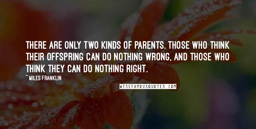 Miles Franklin quotes: There are only two kinds of parents. Those who think their offspring can do nothing wrong, and those who think they can do nothing right.