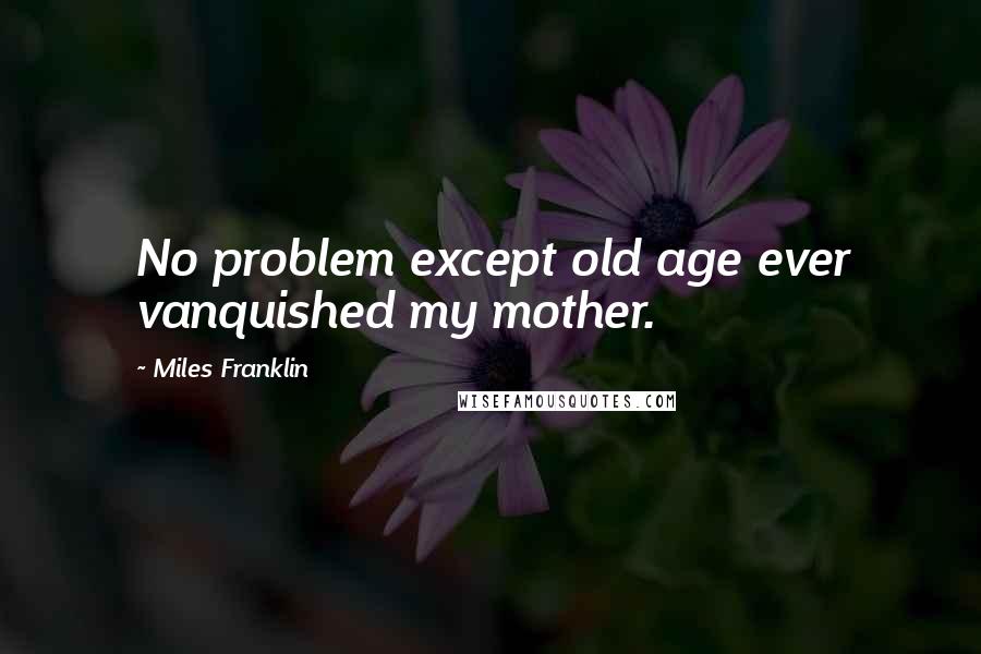 Miles Franklin quotes: No problem except old age ever vanquished my mother.