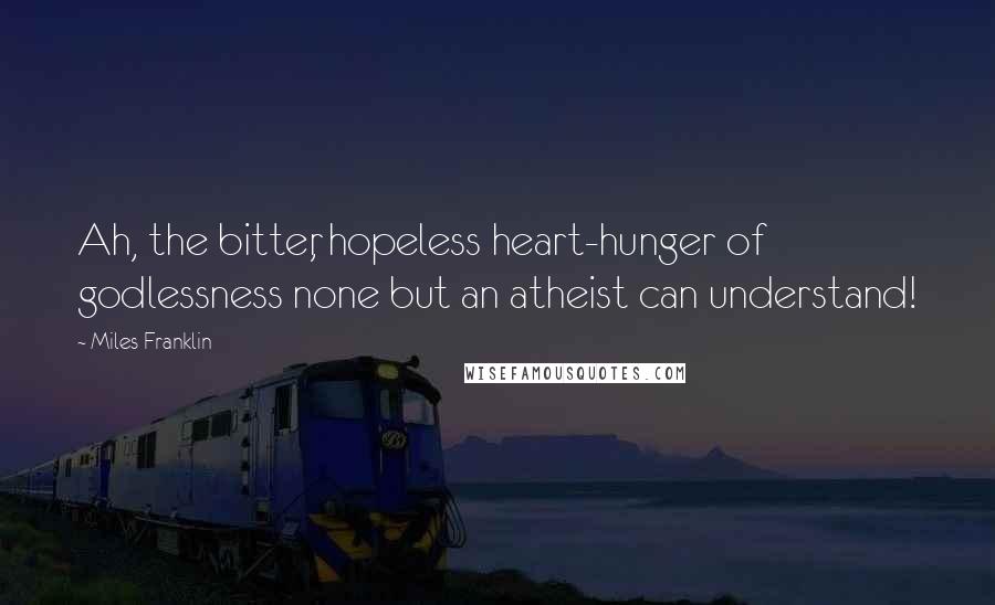 Miles Franklin quotes: Ah, the bitter, hopeless heart-hunger of godlessness none but an atheist can understand!