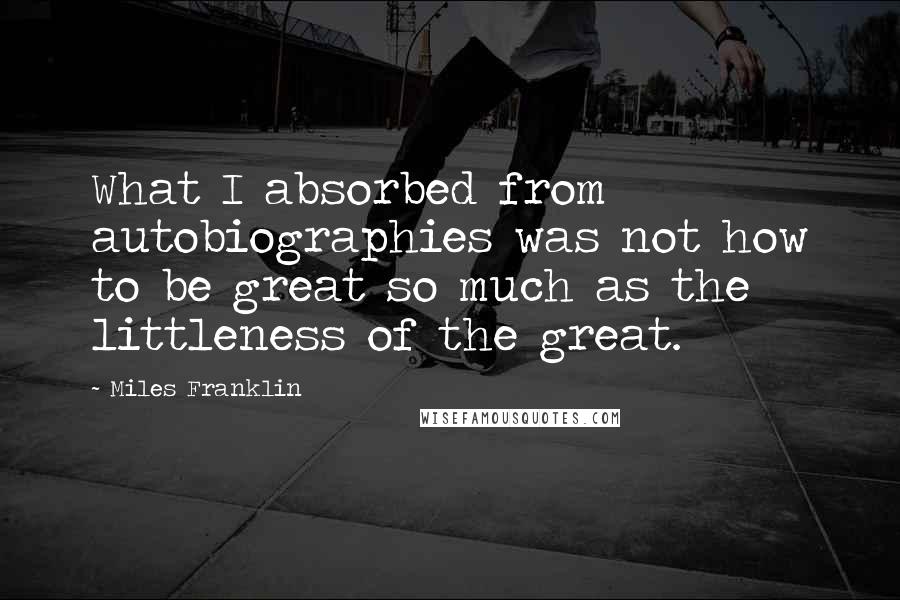 Miles Franklin quotes: What I absorbed from autobiographies was not how to be great so much as the littleness of the great. Miles Franklin quotes: What I absorbed from autobiographies was not how to be great so much as the littleness of the great.
