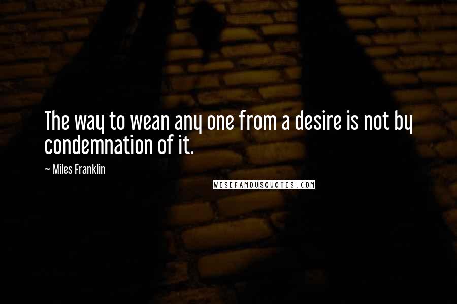 Miles Franklin quotes: The way to wean any one from a desire is not by condemnation of it.