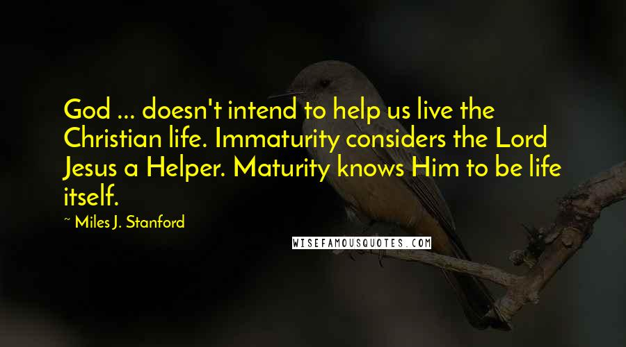 Miles J. Stanford quotes: God ... doesn't intend to help us live the Christian life. Immaturity considers the Lord Jesus a Helper. Maturity knows Him to be life itself.