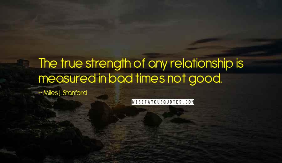 Miles J. Stanford quotes: The true strength of any relationship is measured in bad times not good.