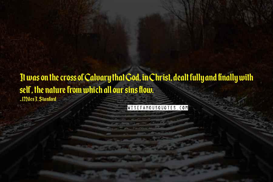 Miles J. Stanford quotes: It was on the cross of Calvary that God, in Christ, dealt fully and finally with self, the nature from which all our sins flow.