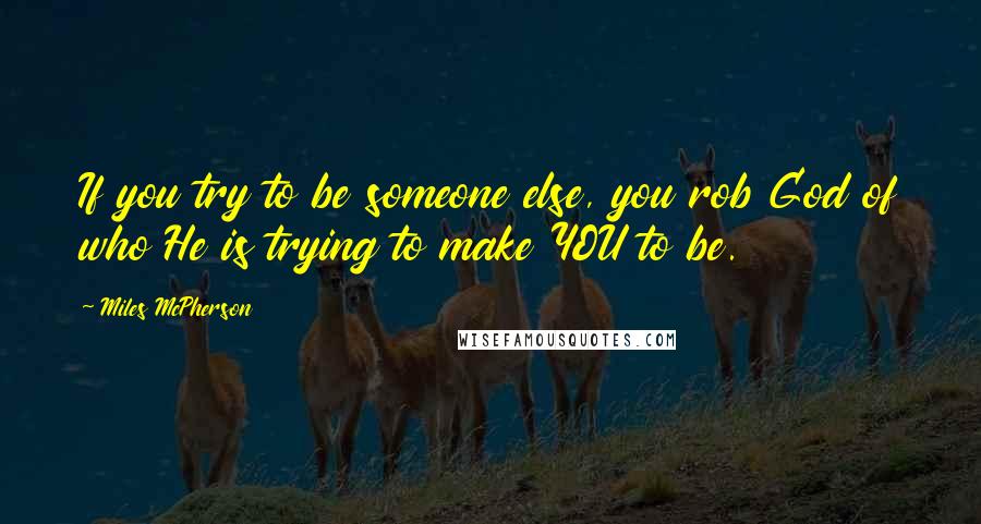 Miles McPherson quotes: If you try to be someone else, you rob God of who He is trying to make YOU to be.