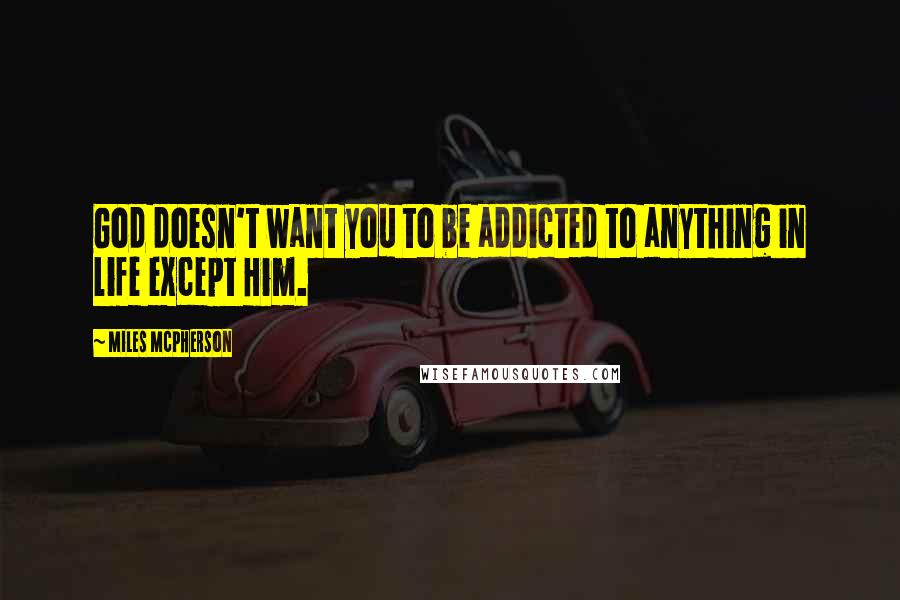 Miles McPherson quotes: God doesn't want you to be addicted to anything in life except Him.