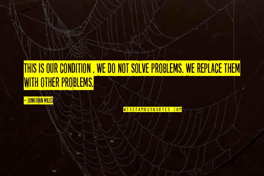 Miles Quotes By Jonathan Miles: This is our condition . We do not Miles Quotes By Jonathan Miles: This is our condition . We do not