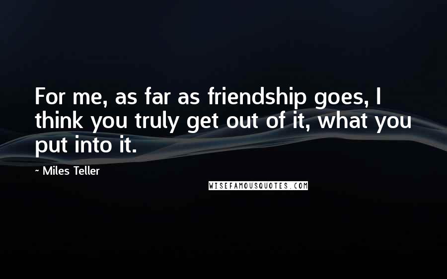 Miles Teller quotes: For me, as far as friendship goes, I think you truly get out of it, what you put into it.