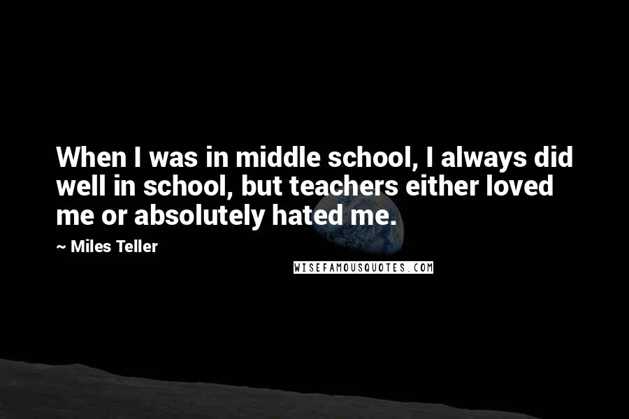 Miles Teller quotes: When I was in middle school, I always did well in school, but teachers either loved me or absolutely hated me.