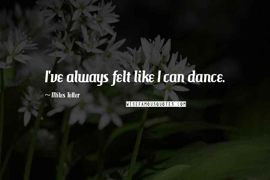 Miles Teller quotes: I've always felt like I can dance.